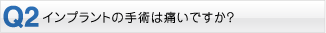 Q2・インプラントの手術は痛いですか？