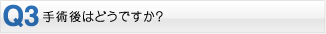 Q3・手術後はどうですか？