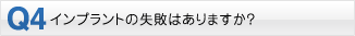 Q4・インプラントの失敗はありますか？