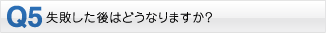 Q5・失敗した後はどうなりますか？