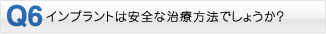 Q6・インプラントは安全な治療方法でしょうか？